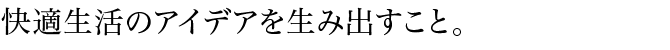 快適生活のアイデアを生み出すこと。
