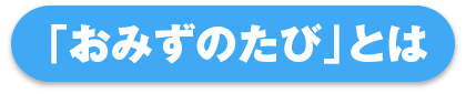 「おみずのたび」とは